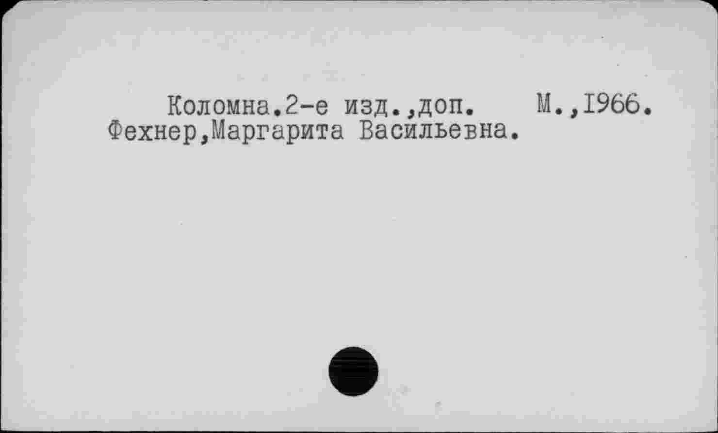 ﻿Коломна.2-е изд.,доп. М.,1966.
Фехнер,Маргарита Васильевна.